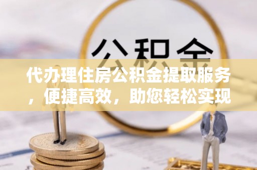 金川代办理住房公积金提取服务，便捷高效，助您轻松实现资金规划