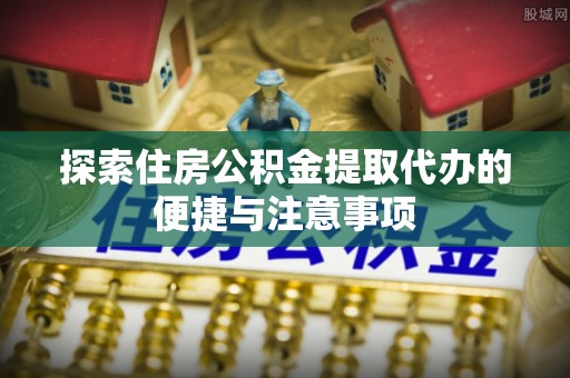 金川探索住房公积金提取代办的便捷与注意事项