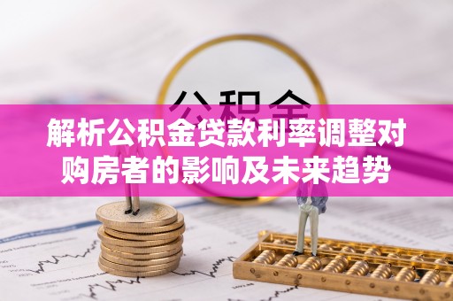金川解析公积金贷款利率调整对购房者的影响及未来趋势
