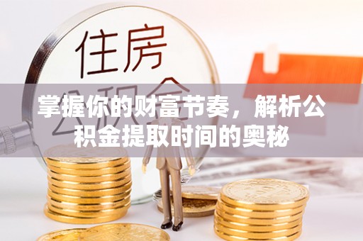 金川掌握你的财富节奏，解析公积金提取时间的奥秘