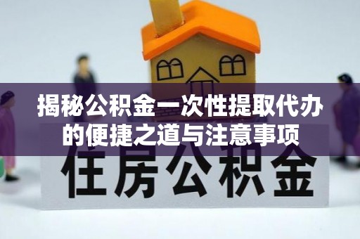 金川揭秘公积金一次性提取代办的便捷之道与注意事项