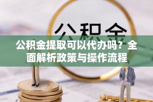 金川公积金提取可以代办吗？全面解析政策与操作流程