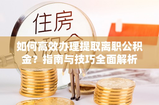 金川如何高效办理提取离职公积金？指南与技巧全面解析