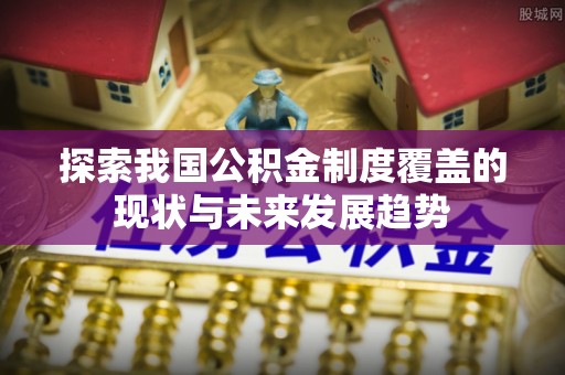 金川探索我国公积金制度覆盖的现状与未来发展趋势