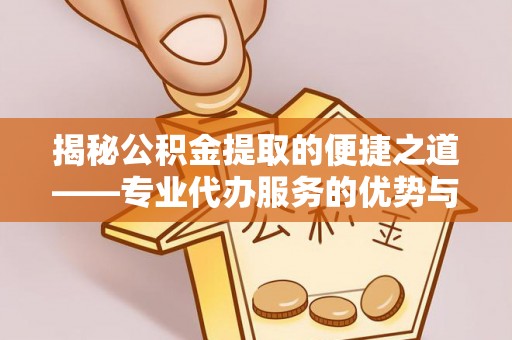 金川揭秘公积金提取的便捷之道——专业代办服务的优势与选择
