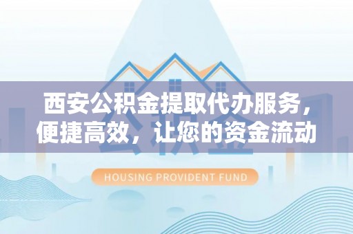 金川西安公积金提取代办服务，便捷高效，让您的资金流动无忧