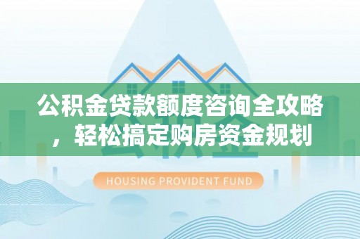 金川公积金贷款额度咨询全攻略，轻松搞定购房资金规划