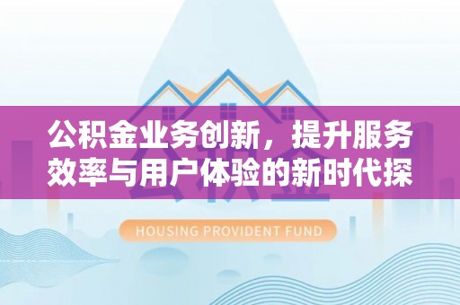 金川公积金业务创新，提升服务效率与用户体验的新时代探索