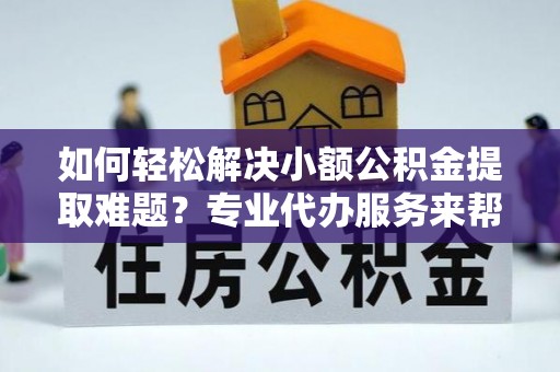 金川如何轻松解决小额公积金提取难题？专业代办服务来帮忙