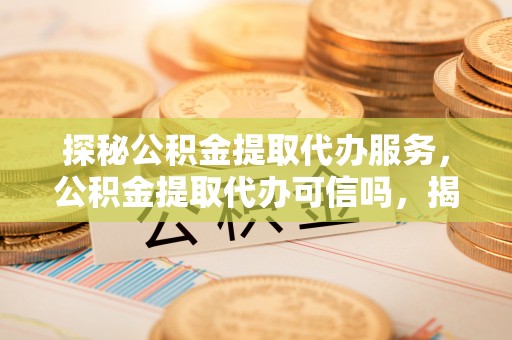金川探秘公积金提取代办服务，公积金提取代办可信吗，揭秘真相与选择指南
