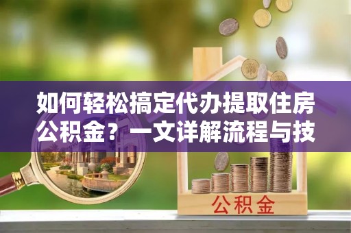 金川如何轻松搞定代办提取住房公积金？一文详解流程与技巧
