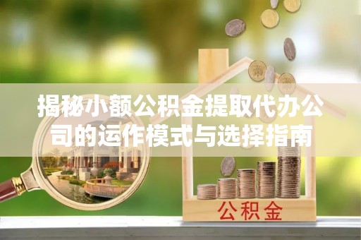 金川揭秘小额公积金提取代办公司的运作模式与选择指南