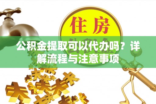 金川公积金提取可以代办吗？详解流程与注意事项