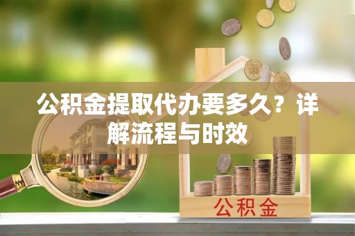 金川公积金提取代办要多久？详解流程与时效