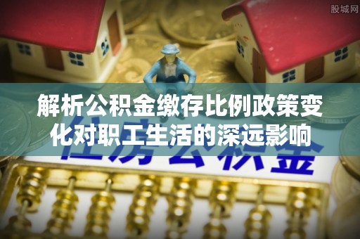 金川解析公积金缴存比例政策变化对职工生活的深远影响