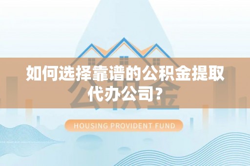 金川如何选择靠谱的公积金提取代办公司？