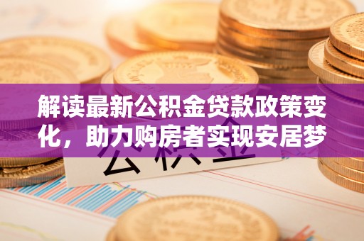 金川解读最新公积金贷款政策变化，助力购房者实现安居梦想