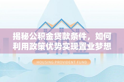 金川揭秘公积金贷款条件，如何利用政策优势实现置业梦想