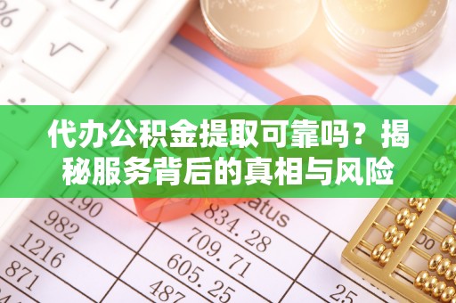 金川代办公积金提取可靠吗？揭秘服务背后的真相与风险