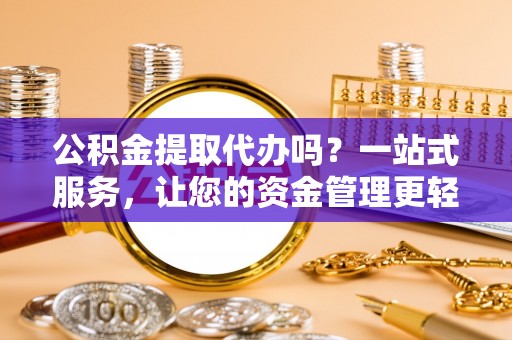 金川公积金提取代办吗？一站式服务，让您的资金管理更轻松