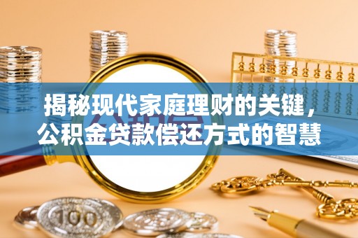 金川揭秘现代家庭理财的关键，公积金贷款偿还方式的智慧选择