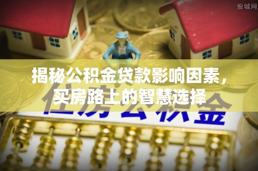 金川揭秘公积金贷款影响因素，买房路上的智慧选择