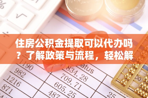 金川住房公积金提取可以代办吗？了解政策与流程，轻松解决疑惑
