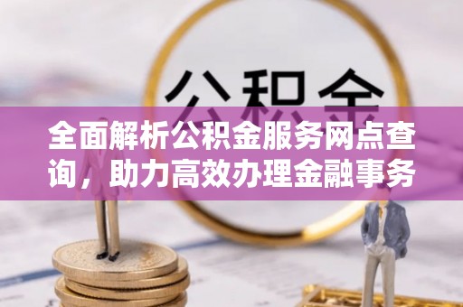 金川全面解析公积金服务网点查询，助力高效办理金融事务