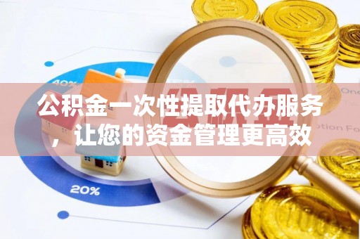 金川公积金一次性提取代办服务，让您的资金管理更高效