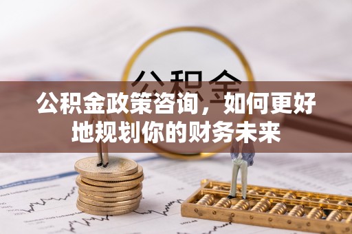 金川公积金政策咨询，如何更好地规划你的财务未来