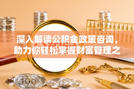 金川深入解读公积金政策咨询，助力你轻松掌握财富管理之道