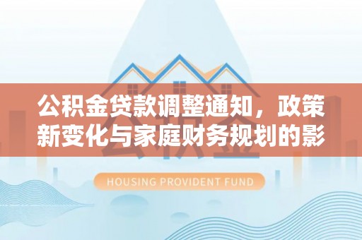 金川公积金贷款调整通知，政策新变化与家庭财务规划的影响