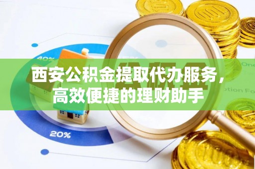 金川西安公积金提取代办服务，高效便捷的理财助手