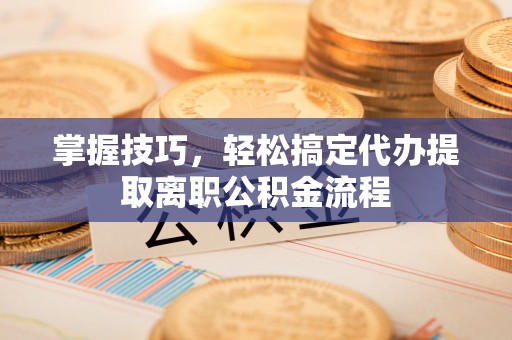 金川掌握技巧，轻松搞定代办提取离职公积金流程