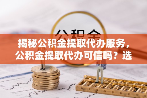金川揭秘公积金提取代办服务，公积金提取代办可信吗？选择前你需要知道的真相