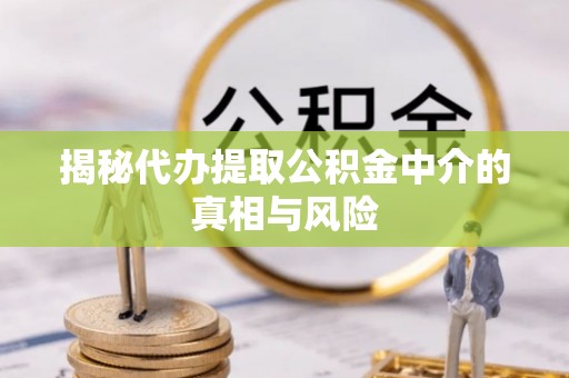 金川揭秘代办提取公积金中介的真相与风险