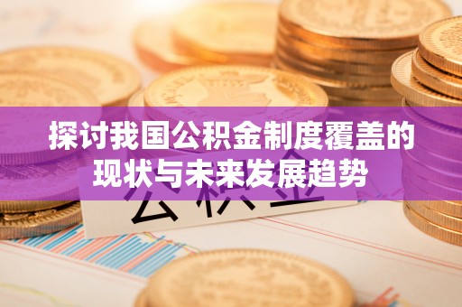 金川探讨我国公积金制度覆盖的现状与未来发展趋势