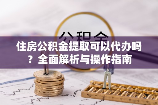 金川住房公积金提取可以代办吗？全面解析与操作指南