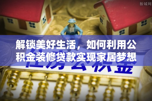 金川解锁美好生活，如何利用公积金装修贷款实现家居梦想