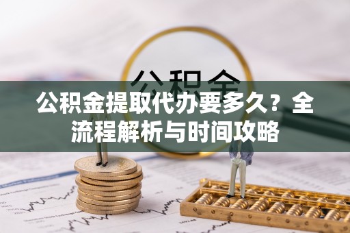 金川公积金提取代办要多久？全流程解析与时间攻略
