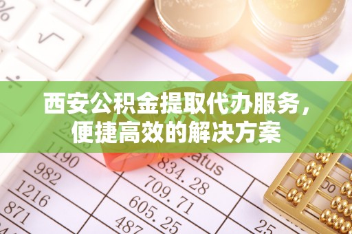 金川西安公积金提取代办服务，便捷高效的解决方案