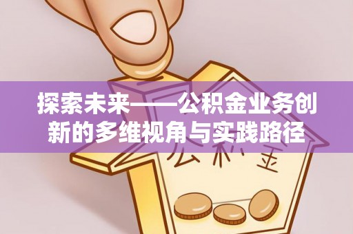 金川探索未来——公积金业务创新的多维视角与实践路径