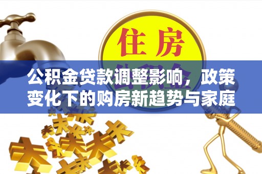金川公积金贷款调整影响，政策变化下的购房新趋势与家庭财务规划