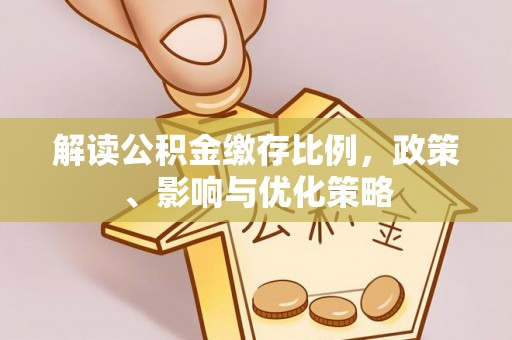 金川解读公积金缴存比例，政策、影响与优化策略