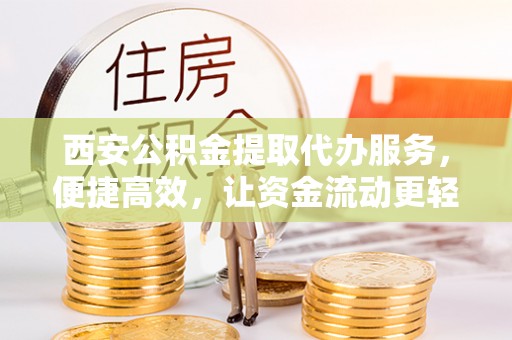金川西安公积金提取代办服务，便捷高效，让资金流动更轻松