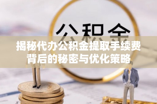 金川揭秘代办公积金提取手续费背后的秘密与优化策略