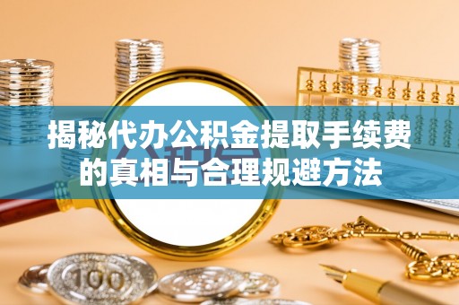 金川揭秘代办公积金提取手续费的真相与合理规避方法
