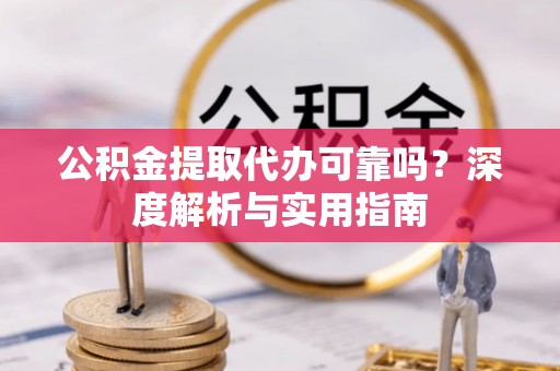 金川公积金提取代办可靠吗？深度解析与实用指南