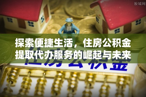 金川探索便捷生活，住房公积金提取代办服务的崛起与未来趋势
