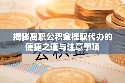 金川揭秘离职公积金提取代办的便捷之道与注意事项